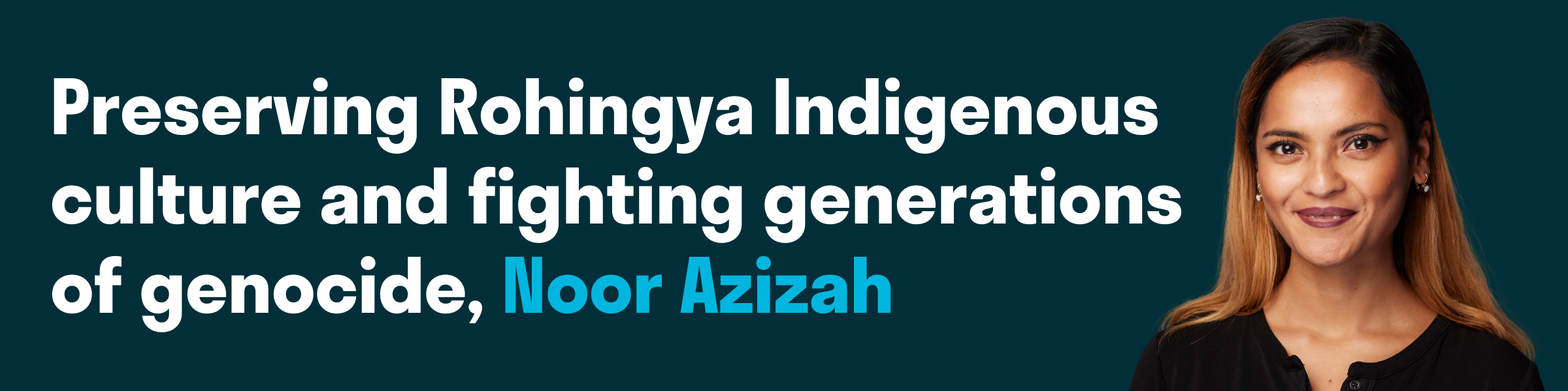 Web banner showing a picture of Noor Azizah smiling on the right, on the left white text reads, "Preserving Rohingya Indigenous culture and fighting generations of genocide"